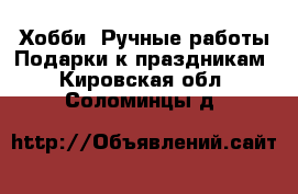 Хобби. Ручные работы Подарки к праздникам. Кировская обл.,Соломинцы д.